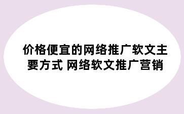 价格便宜的网络推广软文主要方式 网络软文推广营销